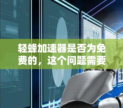 轻蜂加速器是否为免费的,这个问题需要具体分析。根据当前的信息,虽然没有公开的明确声明,但通常情况下,轻蜂加速器可能并非免费。以下是综合考虑的因素和结论 轻蜂加速器是否为免费的,这个问题需要具体分析。根据当前的信息,虽然没有公开的明确声明,但通常情况下,轻蜂加速器可能并非免费。以下是综合考虑的因素和结论