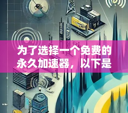 为了选择一个免费的永久加速器，以下是一些综合考虑的因素和推荐
