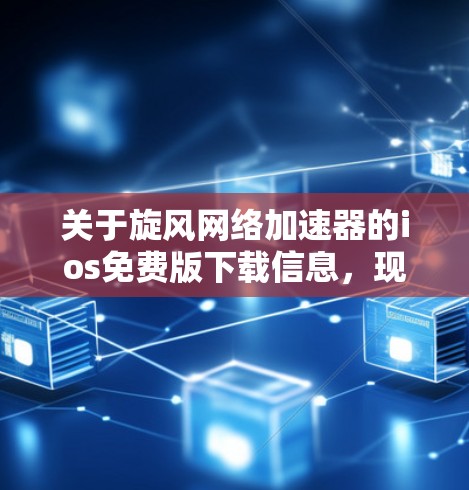 关于旋风网络加速器的ios免费版下载信息,现在的情况是旋风可能已经停止提供免费版,或者下载链接被修改。以下是一些可能的解决方案 关于旋风网络加速器的ios免费版下载信息,现在的情况是旋风可能已经停止提供免费版,或者下载链接被修改。以下是一些可能的解决方案