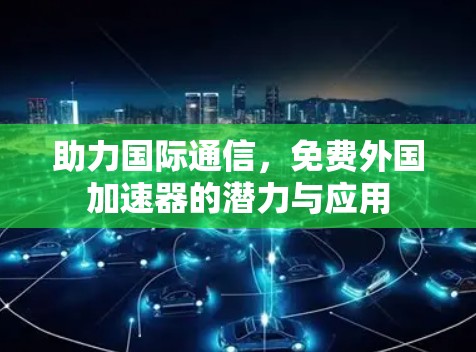 助力国际通信，免费外国加速器的潜力与应用