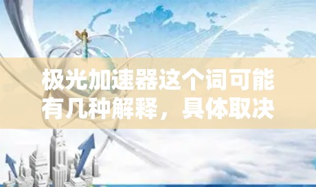 极光加速器这个词可能有几种解释,具体取决于上下文。以下是一些可能的解释和建议 极光加速器这个词可能有几种解释,具体取决于上下文。以下是一些可能的解释和建议