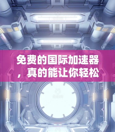 免费的国际加速器,真的能让你轻松秒杀?这里为你精心准备了868字详细指南! 免费的国际加速器,真的能让你轻松秒杀?这里为你精心准备了868字详细指南!
