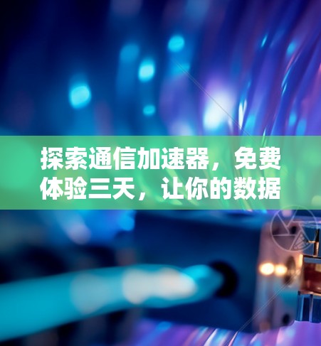 探索通信加速器，免费体验三天，让你的数据传输更高效