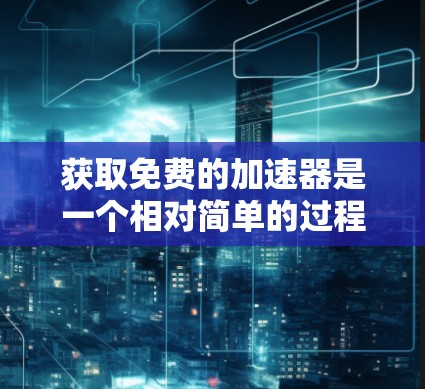 获取免费的加速器是一个相对简单的过程,以下是一个清晰的步骤指南 获取免费的加速器是一个相对简单的过程,以下是一个清晰的步骤指南