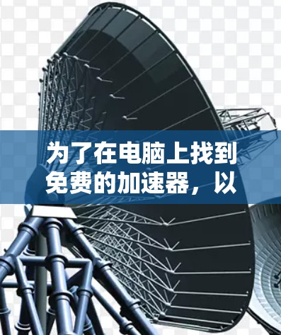 为了在电脑上找到免费的加速器,以下是一步步的建议 为了在电脑上找到免费的加速器,以下是一步步的建议