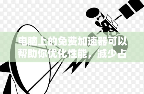 电脑上的免费加速器可以帮助你优化性能，减少占用内存和CPU的时间。以下是几个免费可用的加速器推荐