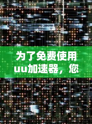 为了免费使用uu加速器,您可以按照以下步骤操作 为了免费使用uu加速器,您可以按照以下步骤操作