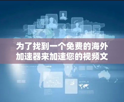 为了找到一个免费的海外加速器来加速您的视频文件,以下是一个分步指南 为了找到一个免费的海外加速器来加速您的视频文件,以下是一个分步指南