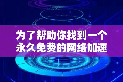 为了帮助你找到一个永久免费的网络加速器,以下是一些推荐和建议 为了帮助你找到一个永久免费的网络加速器,以下是一些推荐和建议