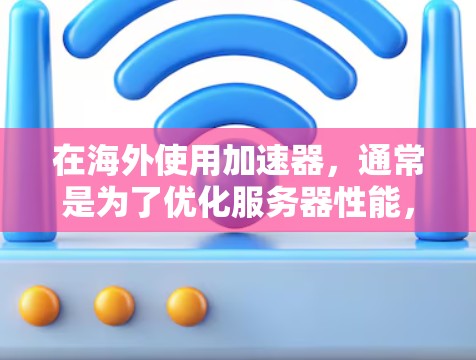 在海外使用加速器,通常是为了优化服务器性能,减少延迟或提高下载速度。以下是一些常见的海外加速器,它们大多提供免费服务 在海外使用加速器,通常是为了优化服务器性能,减少延迟或提高下载速度。以下是一些常见的海外加速器,它们大多提供免费服务