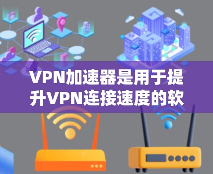 VPN加速器是用于提升VPN连接速度的软件工具。以下是使用VPN加速器的步骤和注意事项 VPN加速器是用于提升VPN连接速度的软件工具。以下是使用VPN加速器的步骤和注意事项