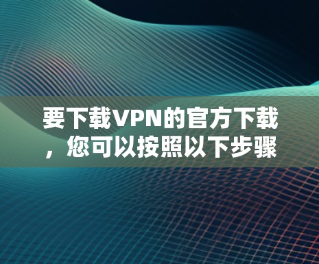 要下载VPN的官方下载,您可以按照以下步骤进行 要下载VPN的官方下载,您可以按照以下步骤进行