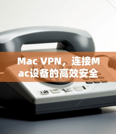 Mac VPN,连接Mac设备的高效安全VPN解决方案 Mac VPN,连接Mac设备的高效安全VPN解决方案