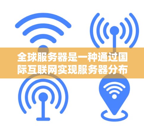 全球服务器是一种通过国际互联网实现服务器分布的技术，广泛应用于多个领域，如企业、医疗、金融等，以满足多地点的需求。以下是对其的应用场景、核心技术、实施步骤和优势的详细分析