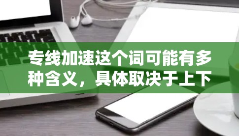 专线加速这个词可能有多种含义,具体取决于上下文。以下是一些可能的解释和建议 专线加速这个词可能有多种含义,具体取决于上下文。以下是一些可能的解释和建议