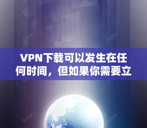 VPN下载可以发生在任何时间,但如果你需要立即下载并使用VPN服务,以下是一些推荐的VPN软件和网站 VPN下载可以发生在任何时间,但如果你需要立即下载并使用VPN服务,以下是一些推荐的VPN软件和网站