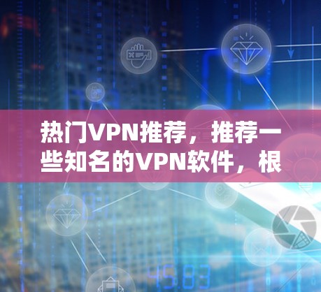 热门VPN推荐,推荐一些知名的VPN软件,根据您的需求和习惯来选择。以下是一些热门VPN推荐 热门VPN推荐,推荐一些知名的VPN软件,根据您的需求和习惯来选择。以下是一些热门VPN推荐