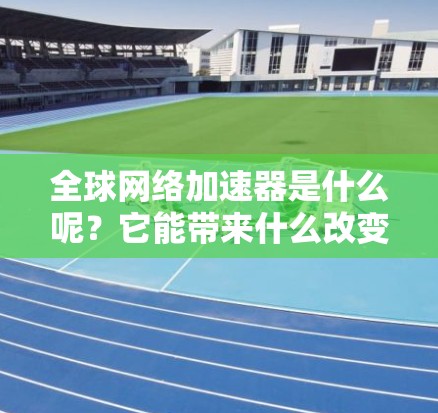 全球网络加速器是什么呢?它能带来什么改变? 全球网络加速器是什么呢?它能带来什么改变?