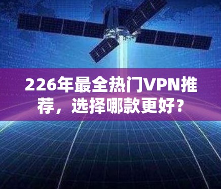 226年最全热门VPN推荐,选择哪款更好? 226年最全热门VPN推荐,选择哪款更好?