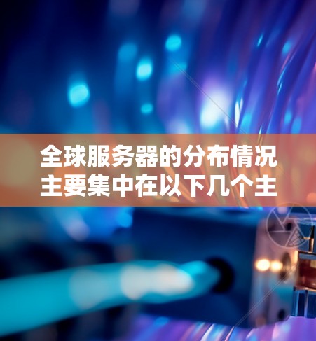 全球服务器的分布情况主要集中在以下几个主要地区 全球服务器的分布情况主要集中在以下几个主要地区