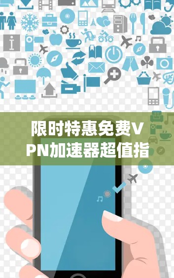 限时特惠免费VPN加速器超值指南,轻松接入全球网络,省下_half的流量成本 限时特惠免费VPN加速器超值指南,轻松接入全球网络,省下_half的流量成本