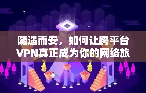 随遇而安,如何让跨平台VPN真正成为你的网络旅行伙伴 随遇而安,如何让跨平台VPN真正成为你的网络旅行伙伴
