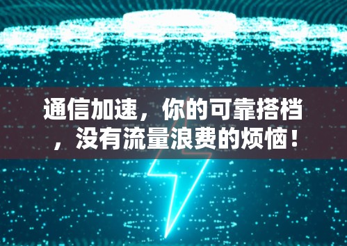通信加速,你的可靠搭档,没有流量浪费的烦恼! 通信加速,你的可靠搭档,没有流量浪费的烦恼!