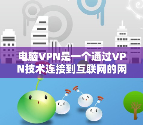 电脑VPN是一个通过VPN技术连接到互联网的网络服务,旨在提供安全、可靠和便捷的互联网访问体验。以下是对电脑VPN的详细总结 电脑VPN是一个通过VPN技术连接到互联网的网络服务,旨在提供安全、可靠和便捷的互联网访问体验。以下是对电脑VPN的详细总结