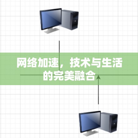 网络加速,技术与生活的完美融合 网络加速,技术与生活的完美融合