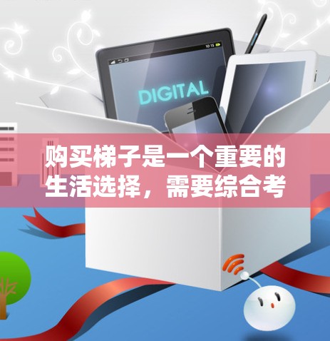 购买梯子是一个重要的生活选择，需要综合考虑多个因素以确保安全和舒适。以下是对梯子的详细分析