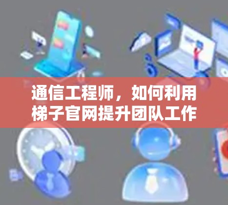 通信工程师，如何利用梯子官网提升团队工作效率