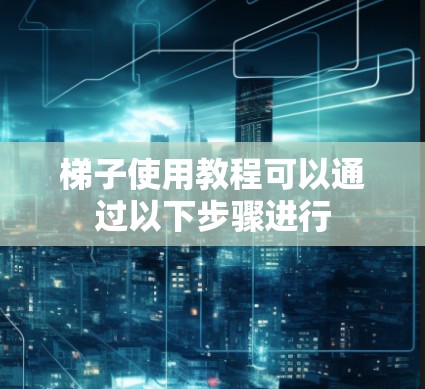 梯子使用教程可以通过以下步骤进行 梯子使用教程可以通过以下步骤进行