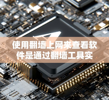 使用翻墙上网来查看软件是通过翻墙工具实现的,以下是详细的步骤和注意事项 使用翻墙上网来查看软件是通过翻墙工具实现的,以下是详细的步骤和注意事项