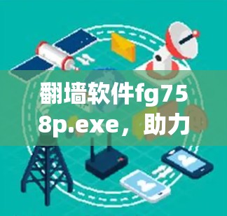 翻墙软件fg758p.exe,助力通信网络的安全守护 翻墙软件fg758p.exe,助力通信网络的安全守护