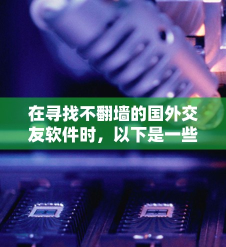 在寻找不翻墙的国外交友软件时,以下是一些推荐,旨在帮助您找到适合的选项 在寻找不翻墙的国外交友软件时,以下是一些推荐,旨在帮助您找到适合的选项