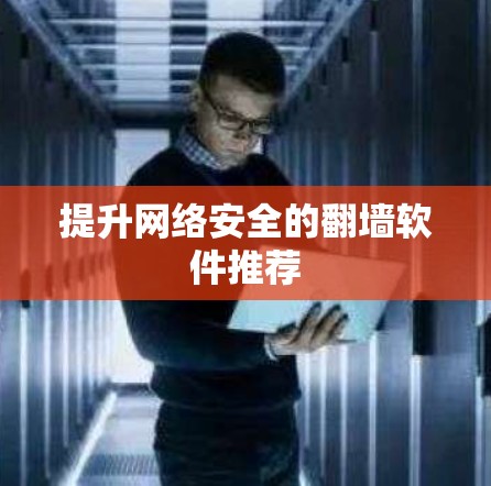 提升网络安全的翻墙软件推荐 提升网络安全的翻墙软件推荐