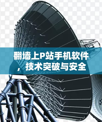 翻墙上P站手机软件,技术突破与安全性策略 翻墙上P站手机软件,技术突破与安全性策略