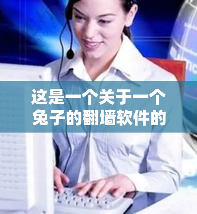 这是一个关于一个兔子的翻墙软件的问题。可能你是在寻找一个用来改变兔子形象颜色或背景的工具,或者是在构建一个 Interactive Universe(虚拟宇宙)项目时使用的翻墙软件 这是一个关于一个兔子的翻墙软件的问题。可能你是在寻找一个用来改变兔子形象颜色或背景的工具,或者是在构建一个 Interactive Universe(虚拟宇宙)项目时使用的翻墙软件