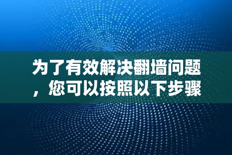 为了有效解决翻墙问题,您可以按照以下步骤进行操作 为了有效解决翻墙问题,您可以按照以下步骤进行操作