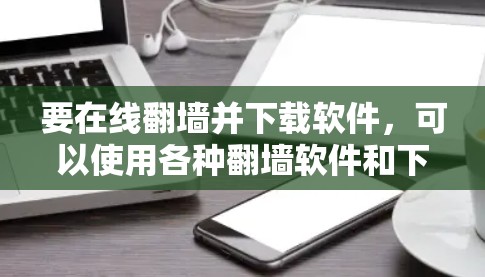 要在线翻墙并下载软件,可以使用各种翻墙软件和下载网站。以下是一些推荐的工具和方法,帮助您轻松进行在线翻墙和下载 要在线翻墙并下载软件,可以使用各种翻墙软件和下载网站。以下是一些推荐的工具和方法,帮助您轻松进行在线翻墙和下载