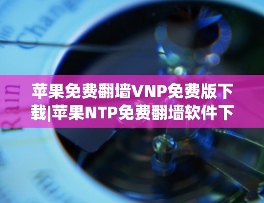苹果免费翻墙VNP免费版下载|苹果NTP免费翻墙软件下载 苹果免费翻墙VNP免费版下载|苹果NTP免费翻墙软件下载