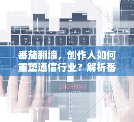 番茄翻墙,创作人如何重塑通信行业?解析番茄翻墙软件的创作人角色 番茄翻墙,创作人如何重塑通信行业?解析番茄翻墙软件的创作人角色