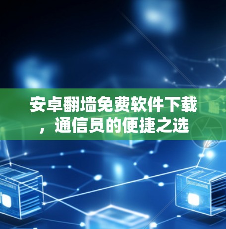 安卓翻墙免费软件下载,通信员的便捷之选 安卓翻墙免费软件下载,通信员的便捷之选