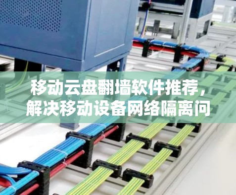 移动云盘翻墙软件推荐，解决移动设备网络隔离问题的高效解决方案