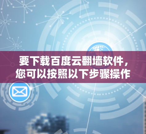 要下载百度云翻墙软件,您可以按照以下步骤操作 要下载百度云翻墙软件,您可以按照以下步骤操作