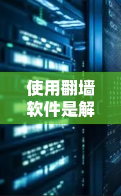 使用翻墙软件是解决网络访问问题的快捷方式。以下是一个详细的步骤指南，帮助您理解和操作翻墙软件