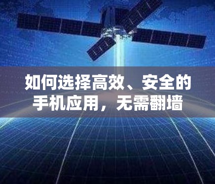 如何选择高效、安全的手机应用，无需翻墙