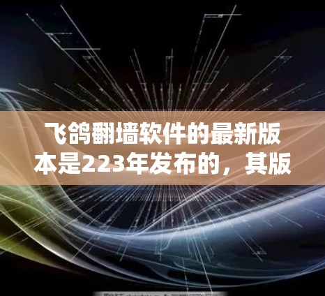 飞鸽翻墙软件的最新版本是223年发布的，其版本号为v3.5.该版本针对的是Windows系统，它通过破解恶意软件，帮助用户恢复网络环境并解决网络攻击问题。以下是关于该软件的详细介绍