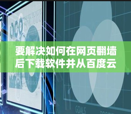 要解决如何在网页翻墙后下载软件并从百度云下载的问题，以下是一个清晰的步骤指南
