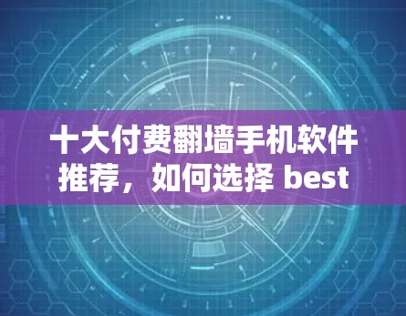 十大付费翻墙手机软件推荐,如何选择 best翻墙应用? 十大付费翻墙手机软件推荐,如何选择 best翻墙应用?